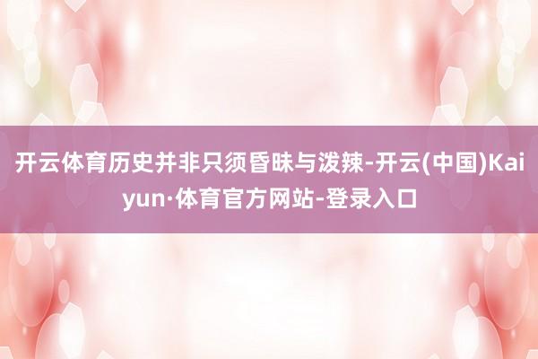 开云体育历史并非只须昏昧与泼辣-开云(中国)Kaiyun·体育官方网站-登录入口