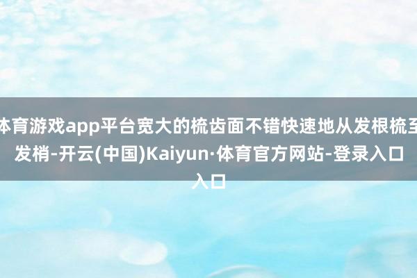 体育游戏app平台宽大的梳齿面不错快速地从发根梳至发梢-开云(中国)Kaiyun·体育官方网站-登录入口