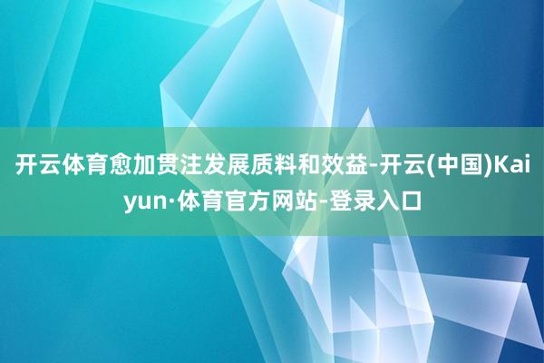 开云体育愈加贯注发展质料和效益-开云(中国)Kaiyun·体育官方网站-登录入口