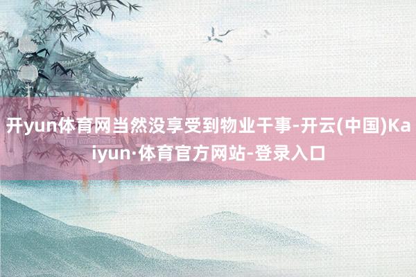 开yun体育网当然没享受到物业干事-开云(中国)Kaiyun·体育官方网站-登录入口