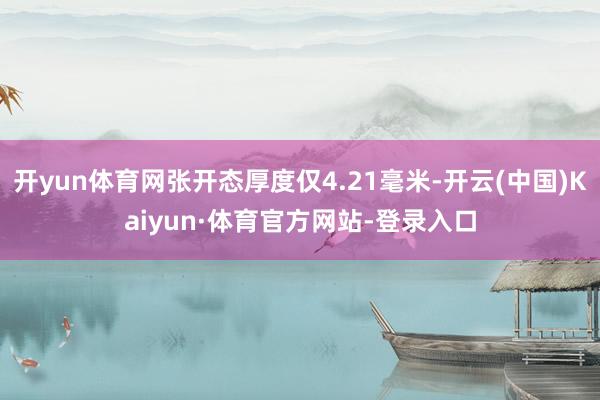 开yun体育网张开态厚度仅4.21毫米-开云(中国)Kaiyun·体育官方网站-登录入口