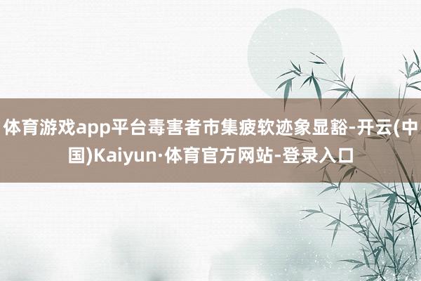 体育游戏app平台毒害者市集疲软迹象显豁-开云(中国)Kaiyun·体育官方网站-登录入口