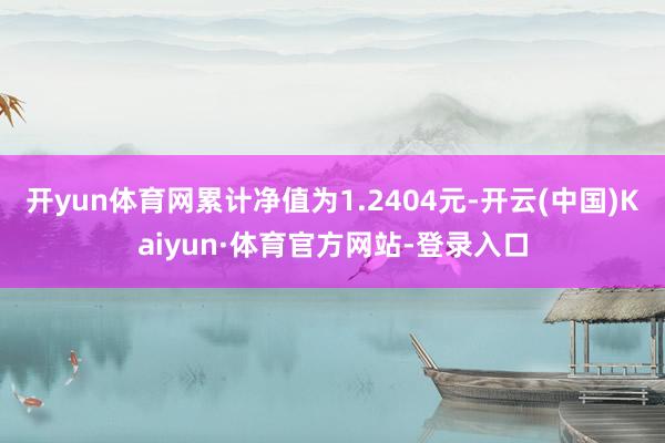 开yun体育网累计净值为1.2404元-开云(中国)Kaiyun·体育官方网站-登录入口