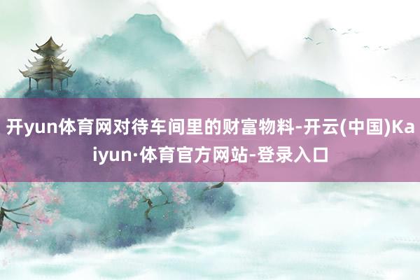 开yun体育网对待车间里的财富物料-开云(中国)Kaiyun·体育官方网站-登录入口