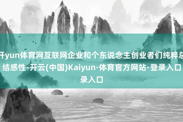 开yun体育网互联网企业和个东说念主创业者们纯粹总结感性-开云(中国)Kaiyun·体育官方网站-登录入口