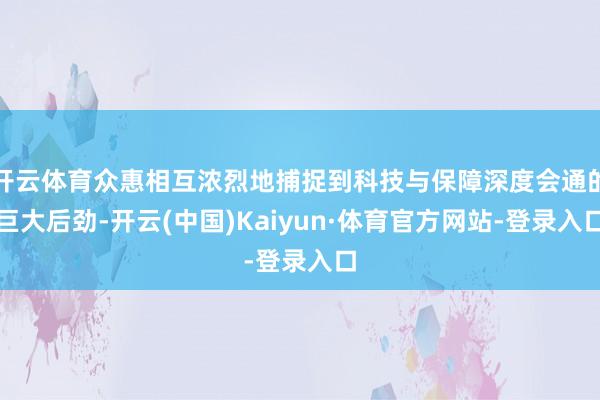 开云体育众惠相互浓烈地捕捉到科技与保障深度会通的巨大后劲-开云(中国)Kaiyun·体育官方网站-登录入口