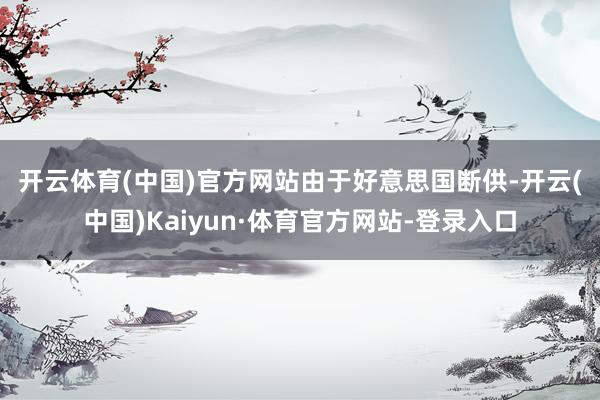开云体育(中国)官方网站　　由于好意思国断供-开云(中国)Kaiyun·体育官方网站-登录入口