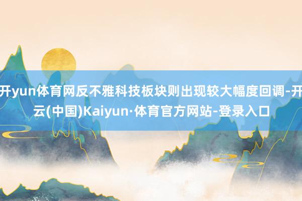 开yun体育网反不雅科技板块则出现较大幅度回调-开云(中国)Kaiyun·体育官方网站-登录入口
