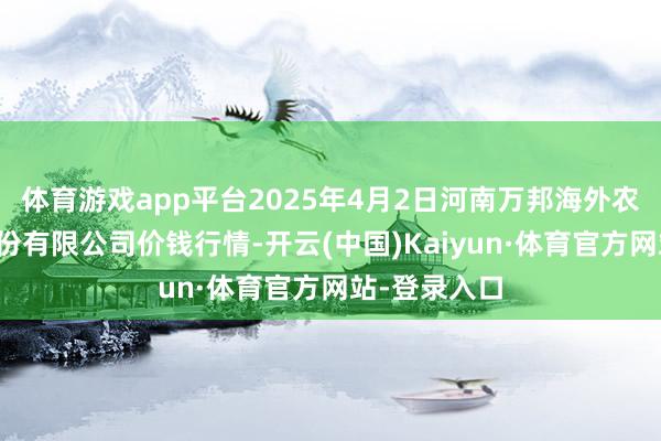 体育游戏app平台2025年4月2日河南万邦海外农居品物流股份有限公司价钱行情-开云(中国)Kaiyun·体育官方网站-登录入口