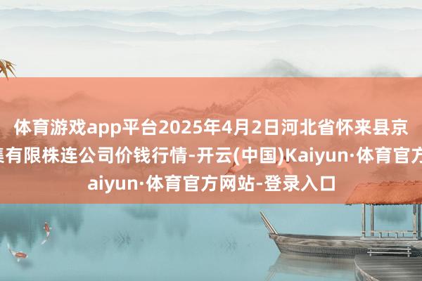 体育游戏app平台2025年4月2日河北省怀来县京西果菜批发市集有限株连公司价钱行情-开云(中国)Kaiyun·体育官方网站-登录入口