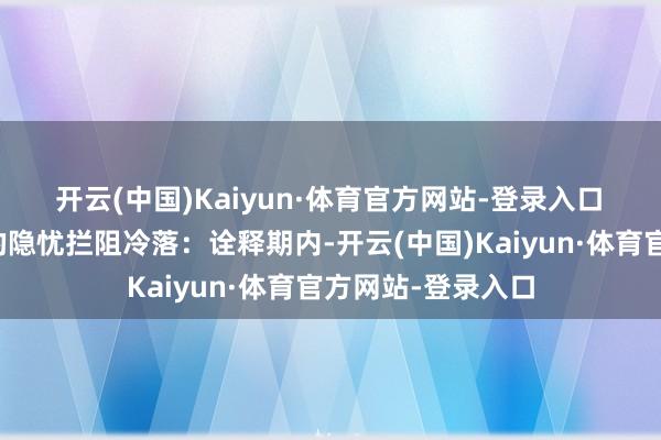 开云(中国)Kaiyun·体育官方网站-登录入口　　然则招股书泄漏的隐忧拦阻冷落：诠释期内-开云(中国)Kaiyun·体育官方网站-登录入口