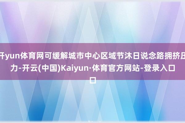 开yun体育网可缓解城市中心区域节沐日说念路拥挤压力-开云(中国)Kaiyun·体育官方网站-登录入口