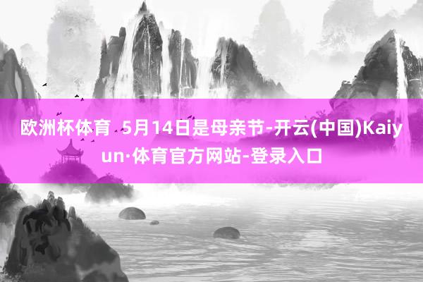 欧洲杯体育  5月14日是母亲节-开云(中国)Kaiyun·体育官方网站-登录入口