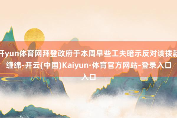 开yun体育网拜登政府于本周早些工夫暗示反对该拨款缠绵-开云(中国)Kaiyun·体育官方网站-登录入口