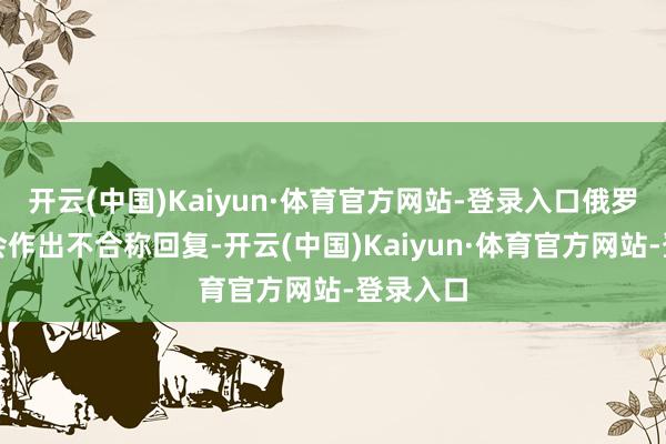 开云(中国)Kaiyun·体育官方网站-登录入口俄罗斯可能会作出不合称回复-开云(中国)Kaiyun·体育官方网站-登录入口