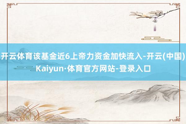 开云体育该基金近6上帝力资金加快流入-开云(中国)Kaiyun·体育官方网站-登录入口
