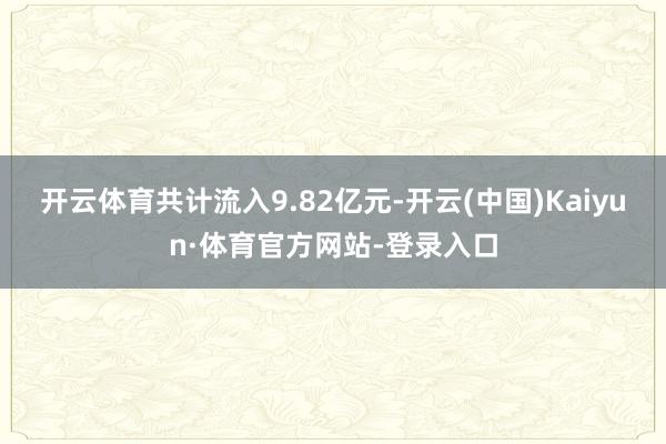 开云体育共计流入9.82亿元-开云(中国)Kaiyun·体育官方网站-登录入口