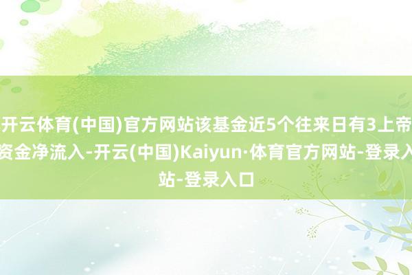 开云体育(中国)官方网站该基金近5个往来日有3上帝力资金净流入-开云(中国)Kaiyun·体育官方网站-登录入口