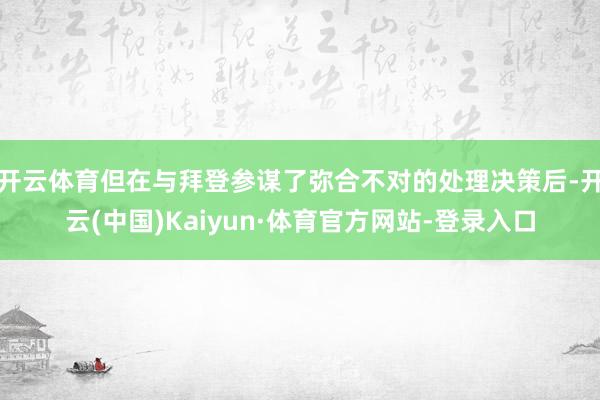 开云体育但在与拜登参谋了弥合不对的处理决策后-开云(中国)Kaiyun·体育官方网站-登录入口