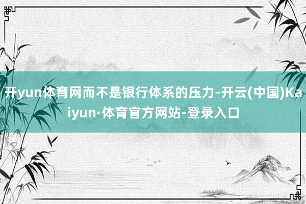开yun体育网而不是银行体系的压力-开云(中国)Kaiyun·体育官方网站-登录入口