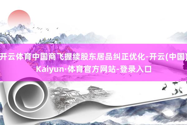 开云体育中国商飞握续股东居品纠正优化-开云(中国)Kaiyun·体育官方网站-登录入口