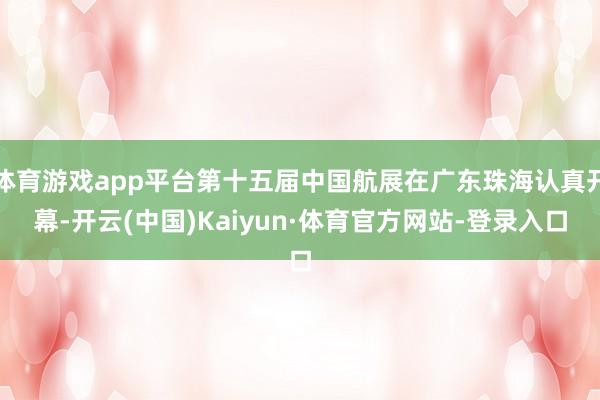 体育游戏app平台第十五届中国航展在广东珠海认真开幕-开云(中国)Kaiyun·体育官方网站-登录入口