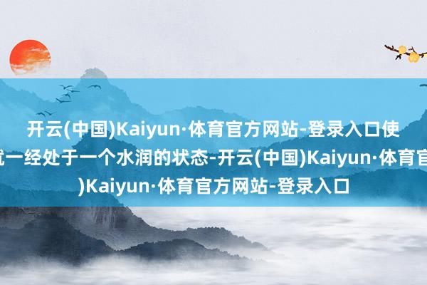 开云(中国)Kaiyun·体育官方网站-登录入口使得肌肤在上妆前就一经处于一个水润的状态-开云(中国)Kaiyun·体育官方网站-登录入口