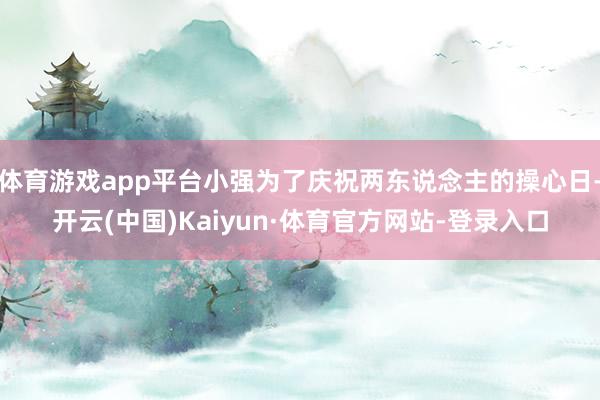 体育游戏app平台小强为了庆祝两东说念主的操心日-开云(中国)Kaiyun·体育官方网站-登录入口