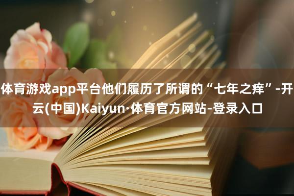 体育游戏app平台他们履历了所谓的“七年之痒”-开云(中国)Kaiyun·体育官方网站-登录入口