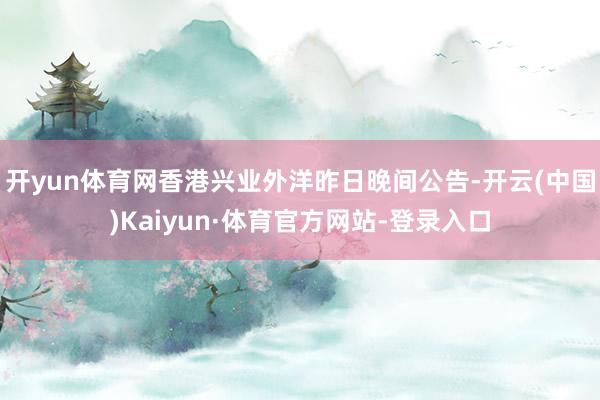 开yun体育网香港兴业外洋昨日晚间公告-开云(中国)Kaiyun·体育官方网站-登录入口