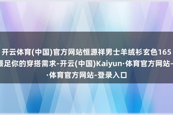 开云体育(中国)官方网站恒源祥男士羊绒衫玄色165/M定能餍足你的穿搭需求-开云(中国)Kaiyun·体育官方网站-登录入口