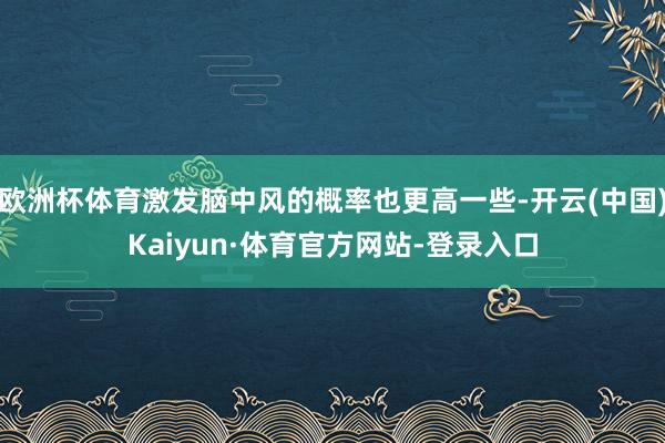 欧洲杯体育激发脑中风的概率也更高一些-开云(中国)Kaiyun·体育官方网站-登录入口