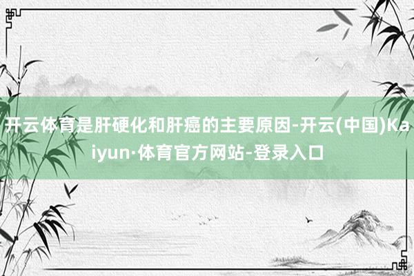 开云体育是肝硬化和肝癌的主要原因-开云(中国)Kaiyun·体育官方网站-登录入口