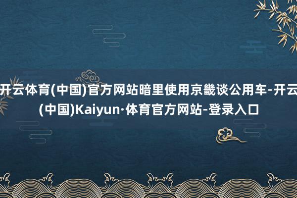 开云体育(中国)官方网站暗里使用京畿谈公用车-开云(中国)Kaiyun·体育官方网站-登录入口