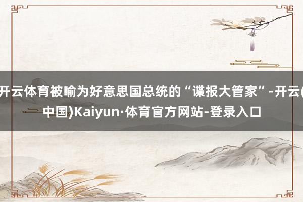 开云体育被喻为好意思国总统的“谍报大管家”-开云(中国)Kaiyun·体育官方网站-登录入口