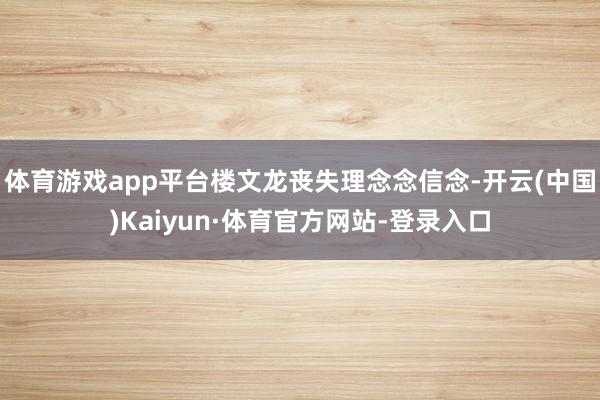 体育游戏app平台楼文龙丧失理念念信念-开云(中国)Kaiyun·体育官方网站-登录入口
