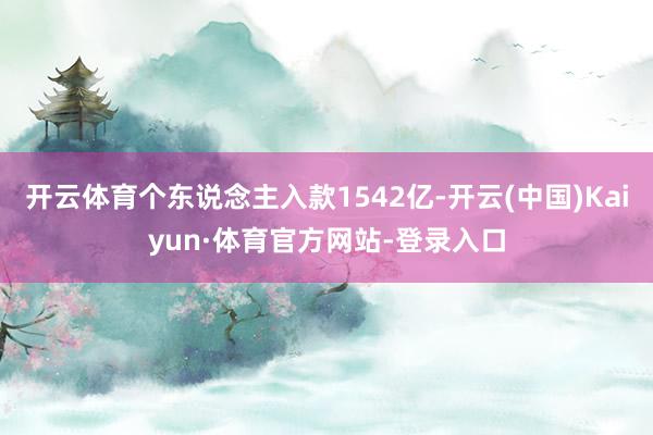 开云体育个东说念主入款1542亿-开云(中国)Kaiyun·体育官方网站-登录入口