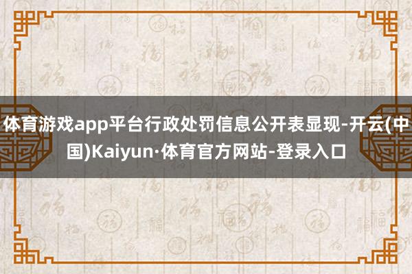 体育游戏app平台行政处罚信息公开表显现-开云(中国)Kaiyun·体育官方网站-登录入口