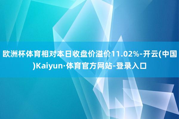 欧洲杯体育相对本日收盘价溢价11.02%-开云(中国)Kaiyun·体育官方网站-登录入口
