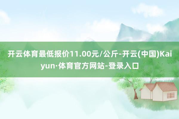 开云体育最低报价11.00元/公斤-开云(中国)Kaiyun·体育官方网站-登录入口