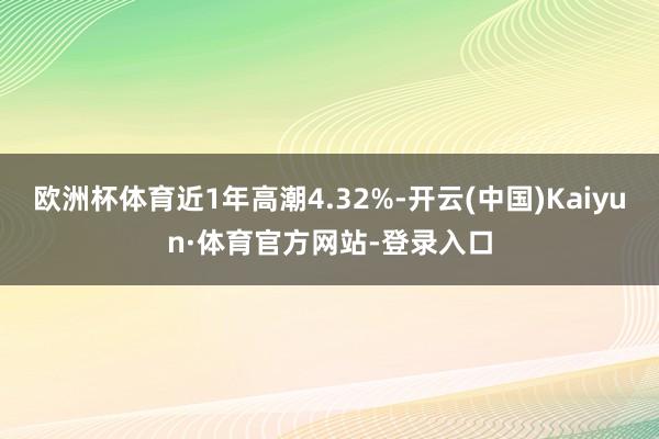 欧洲杯体育近1年高潮4.32%-开云(中国)Kaiyun·体育官方网站-登录入口