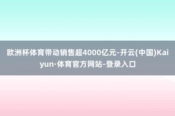 欧洲杯体育带动销售超4000亿元-开云(中国)Kaiyun·体育官方网站-登录入口