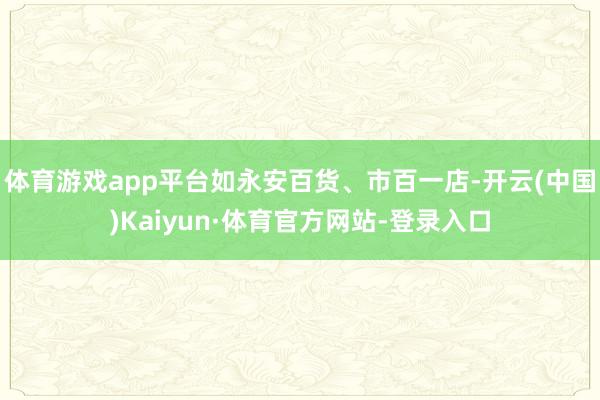 体育游戏app平台如永安百货、市百一店-开云(中国)Kaiyun·体育官方网站-登录入口