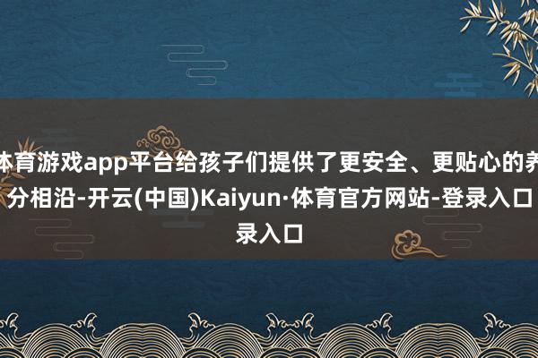 体育游戏app平台给孩子们提供了更安全、更贴心的养分相沿-开云(中国)Kaiyun·体育官方网站-登录入口