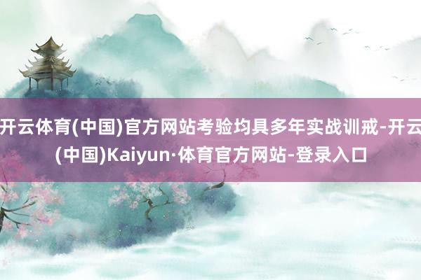 开云体育(中国)官方网站考验均具多年实战训戒-开云(中国)Kaiyun·体育官方网站-登录入口