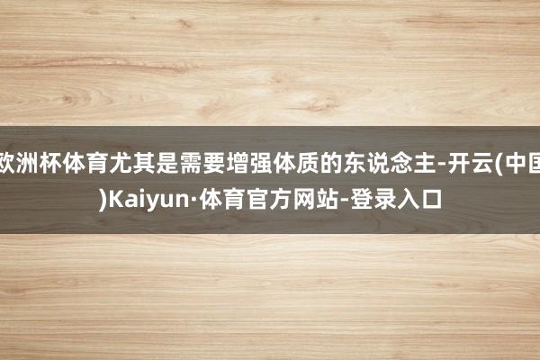 欧洲杯体育尤其是需要增强体质的东说念主-开云(中国)Kaiyun·体育官方网站-登录入口
