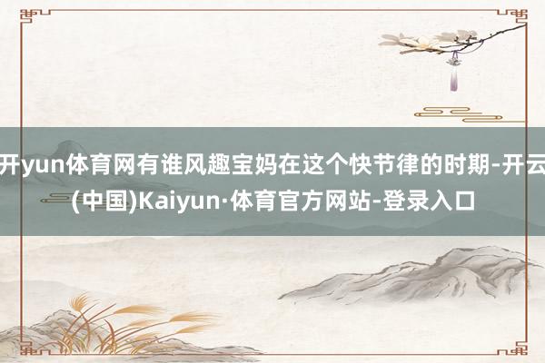 开yun体育网有谁风趣宝妈在这个快节律的时期-开云(中国)Kaiyun·体育官方网站-登录入口