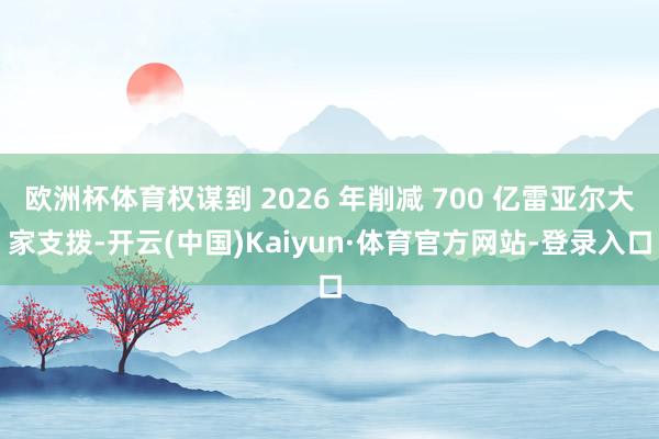 欧洲杯体育权谋到 2026 年削减 700 亿雷亚尔大家支拨-开云(中国)Kaiyun·体育官方网站-登录入口