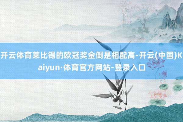 开云体育莱比锡的欧冠奖金倒是相配高-开云(中国)Kaiyun·体育官方网站-登录入口