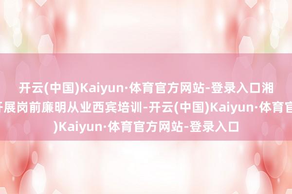 开云(中国)Kaiyun·体育官方网站-登录入口湘潭市一病院组织开展岗前廉明从业西宾培训-开云(中国)Kaiyun·体育官方网站-登录入口